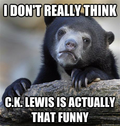 I don't really think C.K. Lewis is actually that funny  Confession Bear