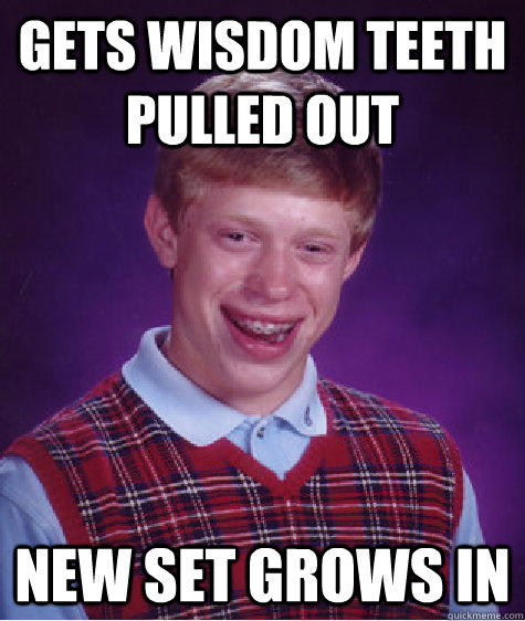 Gets Wisdom teeth pulled out New set grows in - Gets Wisdom teeth pulled out New set grows in  Bad Luck Brian