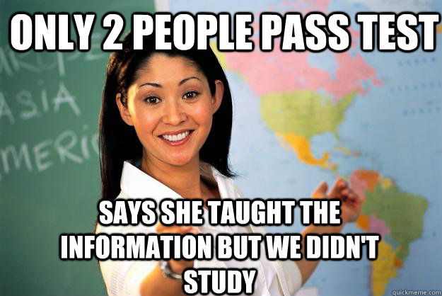 Only 2 people pass test says she taught the information but we didn't study  Unhelpful High School Teacher