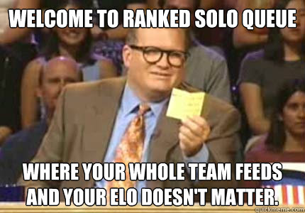 Welcome to ranked solo queue Where your whole team feeds and your ELO doesn't matter.  Whose Line