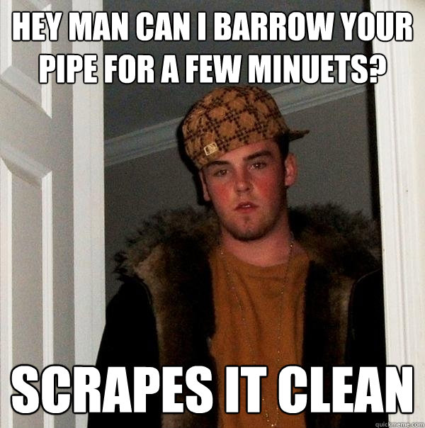 hey man can i barrow your pipe for a few minuets? scrapes it clean  Scumbag Steve