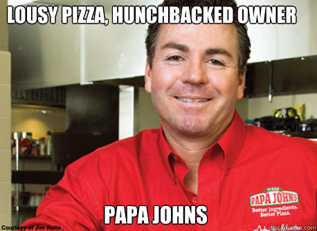 Lousy pizza, hunchbacked owner Papa Johns - Lousy pizza, hunchbacked owner Papa Johns  Scumbag John Schnatter