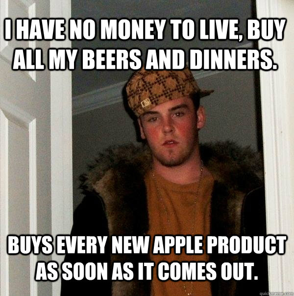 I have no money to live, buy all my beers and dinners. Buys every new apple product as soon as it comes out.  Scumbag Steve