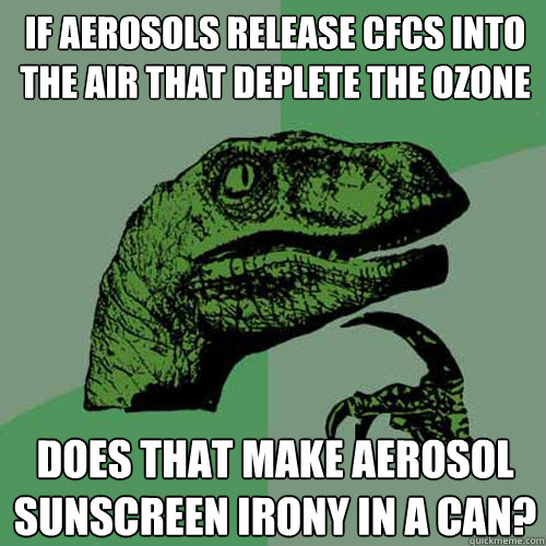 if aerosols release CFCs into the air that deplete the Ozone does that make aerosol sunscreen irony in a can? - if aerosols release CFCs into the air that deplete the Ozone does that make aerosol sunscreen irony in a can?  Philosoraptor