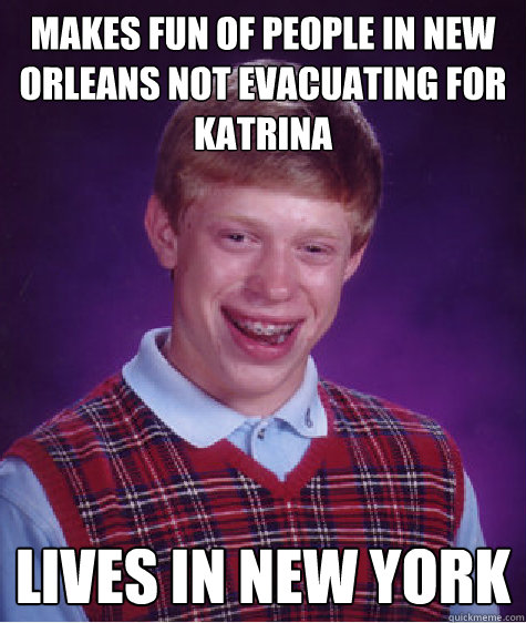 Makes fun of people in New Orleans Not Evacuating for Katrina Lives in New York  - Makes fun of people in New Orleans Not Evacuating for Katrina Lives in New York   Bad Luck Brian