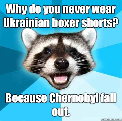 Why do you never wear Ukrainian boxer shorts? Because Chernobyl fall out.  Lame Pun Coon