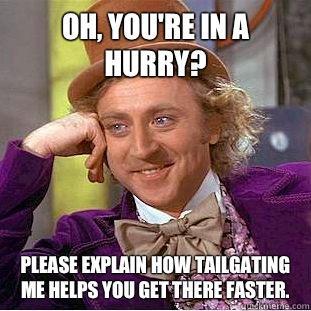 Oh, You're in a hurry?
 Please explain how tailgating me helps you get there faster.  