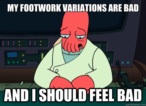 My footwork variations are bad and i should feel bad  sad zoidberg