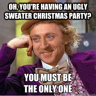 Oh, you're having an ugly sweater christmas party? you must be 
the only one  Condescending Wonka