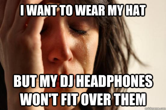 i want to wear my hat but my dj headphones won't fit over them - i want to wear my hat but my dj headphones won't fit over them  First World Problems