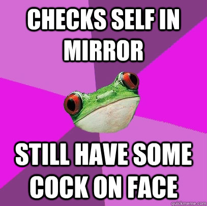 checks self in mirror Still have some cock on face  Foul Bachelorette Frog