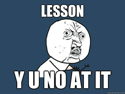 lesson y u no at it - lesson y u no at it  Y U No