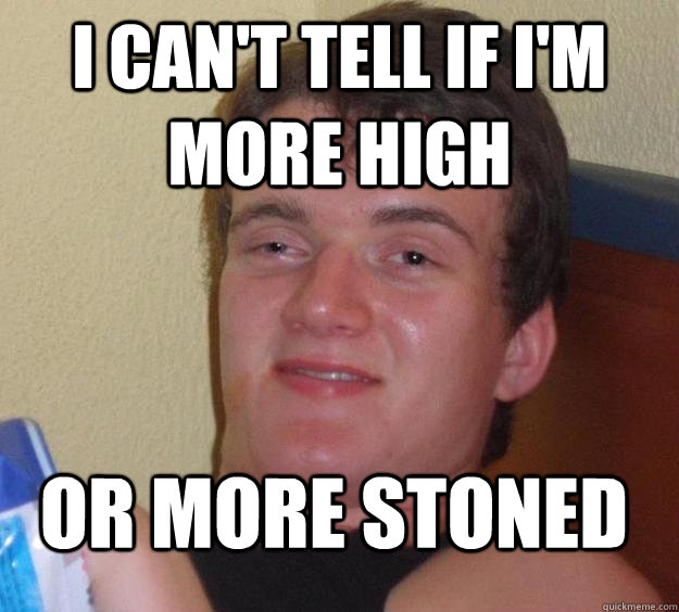 I can't tell if i'm more high or more stoned - I can't tell if i'm more high or more stoned  10 Guy