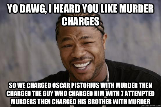 Yo Dawg, I heard you like murder charges So we charged oscar pistorius with murder then charged the guy who charged him with 7 attempted murders then charged his brother with murder  YO DAWG