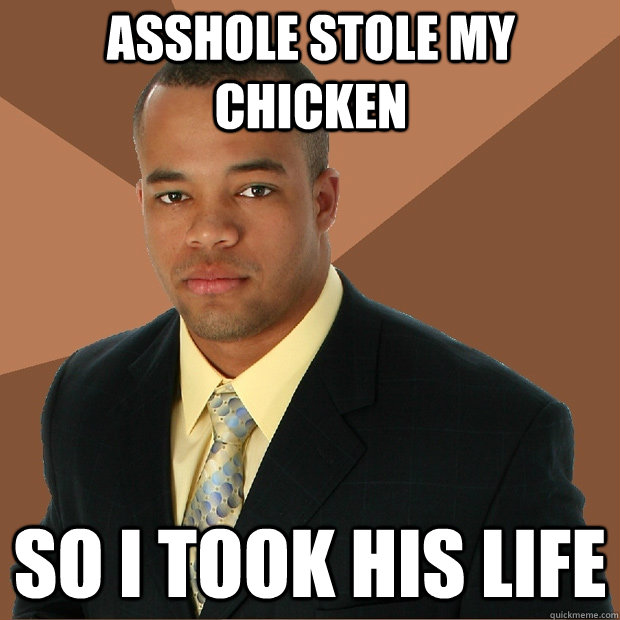 asshole stole my chicken so i took his life  Successful Black Man