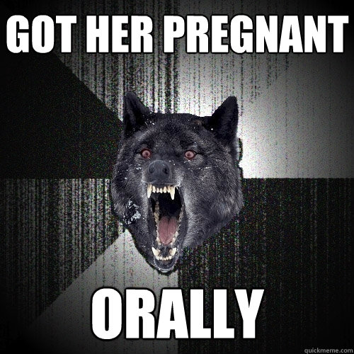 got her pregnant orally  Insanity Wolf