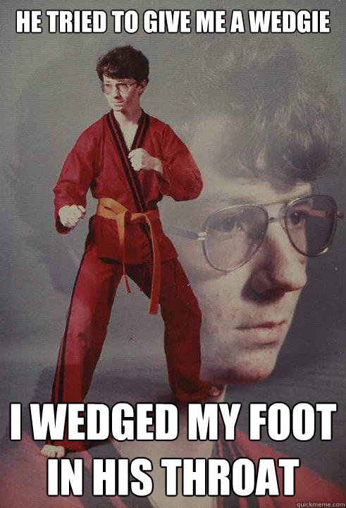 He tried to give me a wedgie I wedged my foot in his throat - He tried to give me a wedgie I wedged my foot in his throat  Karate Kyle