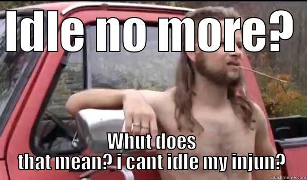 IDLE NO MORE? WHUT DOES THAT MEAN? I CANT IDLE MY INJUN? Almost Politically Correct Redneck