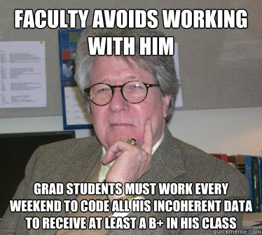 faculty avoids working with him grad students must work every weekend to code all his incoherent data to receive at least a B+ in his class - faculty avoids working with him grad students must work every weekend to code all his incoherent data to receive at least a B+ in his class  Humanities Professor