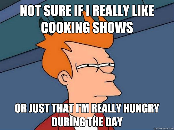 not sure if i really like cooking shows or just that i'm really hungry during the day  Futurama Fry