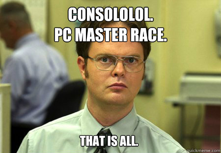 CONSOLOLOL. 
PC MASTER RACE. THAT IS ALL.  Dwight