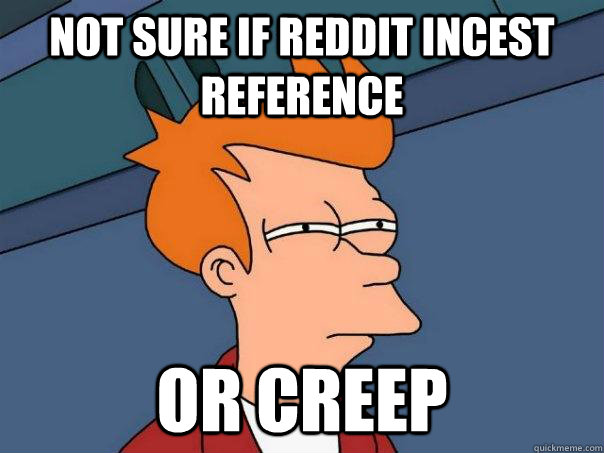 Not sure if reddit incest reference  Or creep  Futurama Fry