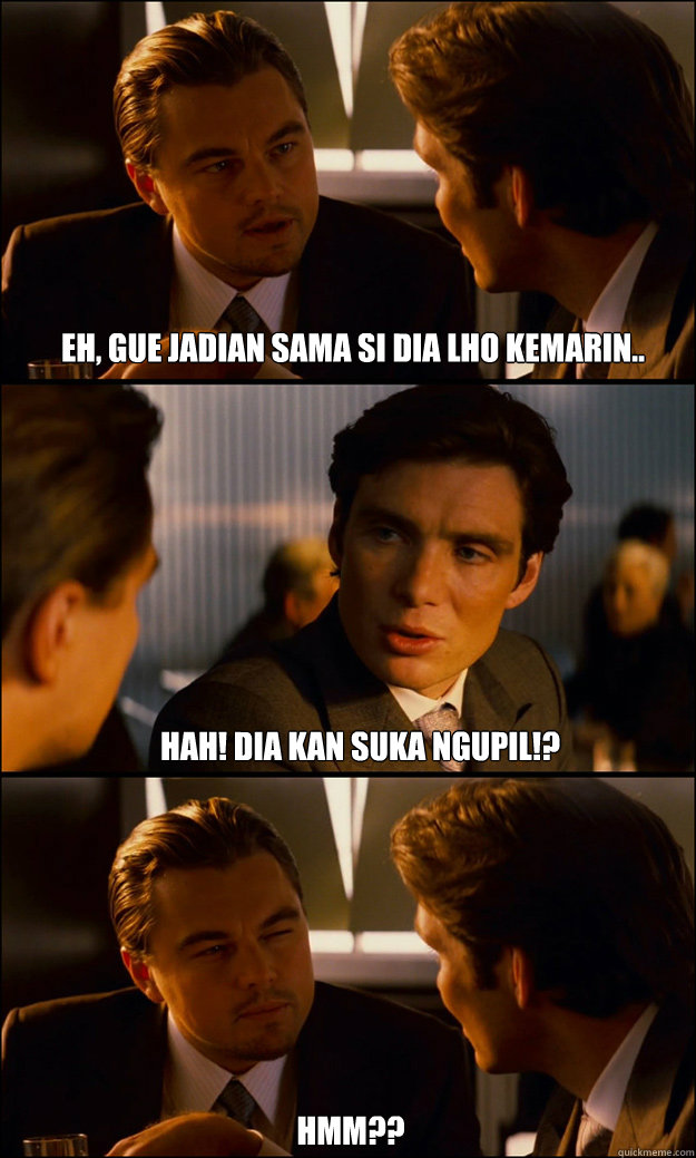 Eh, gue jadian sama si dia lho kemarin.. Hah! Dia kan suka ngupil!? Hmm??  Inception