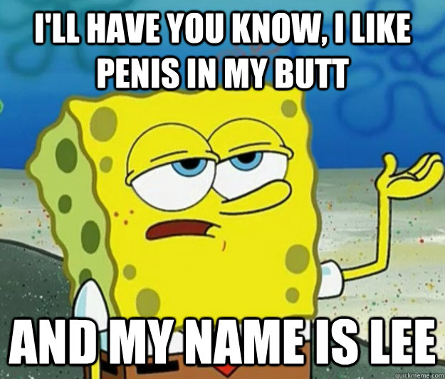 I'll have you know, I like penis in my butt and my name is Lee  Tough Spongebob