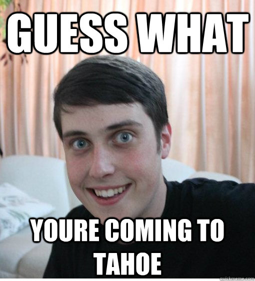 Guess what youre coming to tahoe   Overly Attached Boyfriend