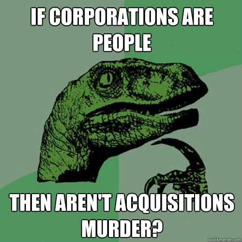 If corporations are people Then aren't acquisitions murder? - If corporations are people Then aren't acquisitions murder?  Philosoraptor