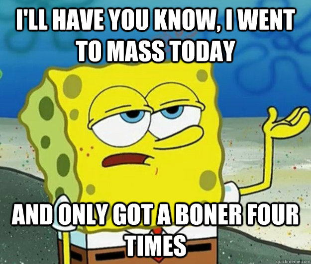 I'll have you know, I went to mass today And only got a boner four times - I'll have you know, I went to mass today And only got a boner four times  Tough Spongebob