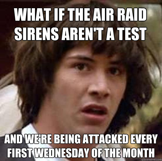 what if the air raid sirens aren't a test And we're being attacked every first wednesday of the month - what if the air raid sirens aren't a test And we're being attacked every first wednesday of the month  conspiracy keanu