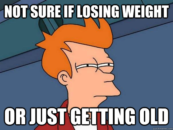 Not sure if losing weight Or just getting old  Futurama Fry