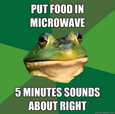 Put food in microwave 5 MINUTES SOUNDS ABOUT RIGHT - Put food in microwave 5 MINUTES SOUNDS ABOUT RIGHT  Bachelor frog has no clean clothes