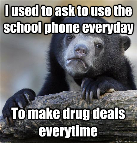 I used to ask to use the school phone everyday To make drug deals everytime  Confession Bear