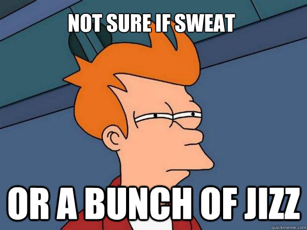 Not sure if sweat  Or a bunch of jizz  Futurama Fry