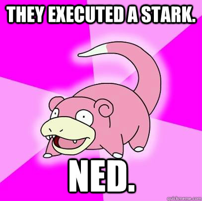 They executed a Stark. Ned.  Slowpoke