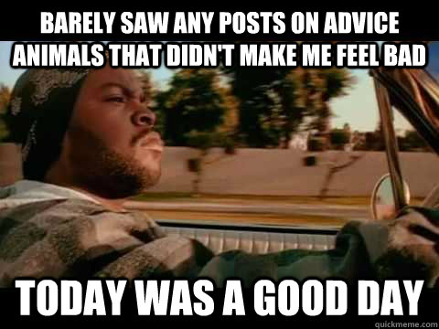 Barely saw any posts on advice animals that didn't make me feel bad TODAY WAS A GOOD DAY  ice cube good day