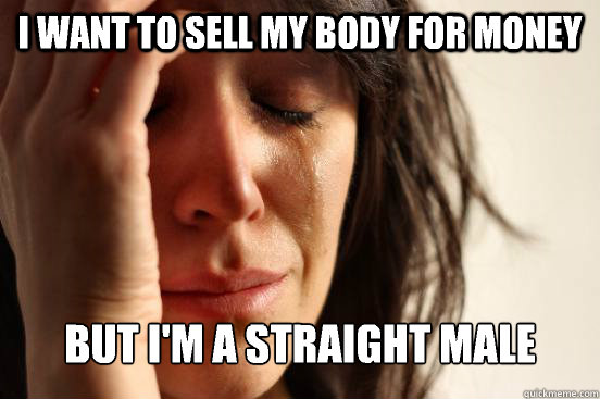 I want to sell my body for money But I'm a straight male - I want to sell my body for money But I'm a straight male  First World Problems