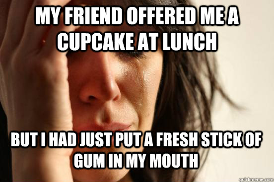 My Friend Offered me a cupcake at lunch but i had just put a fresh stick of gum in my mouth  First World Problems