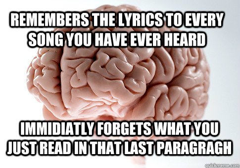 remembers the lyrics to every song you have ever heard immidiatly forgets what you just read in that last paragragh   Scumbag Brain