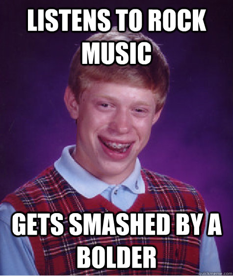 listens to rock music gets smashed by a bolder  Bad Luck Brian