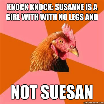 knock knock: Susanne is a girl with with no legs and no arms  not suesan  Anti-Joke Chicken