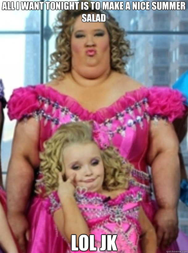 
All I want tonight is to make a nice summer salad LOL Jk  Honey Boo Boo