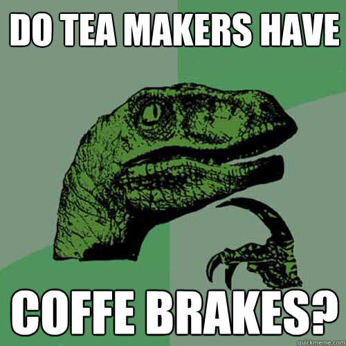 Do tea makers have coffe brakes?  Philosoraptor