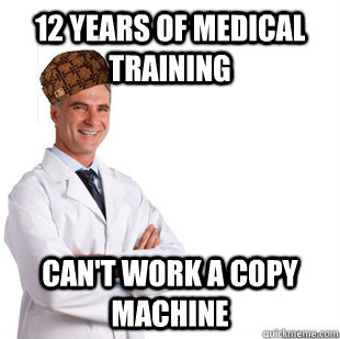 12 years of medical training Can't work a copy machine  Scumbag Doctor