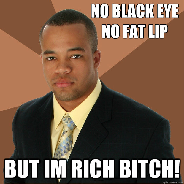 NO BLACK EYE
NO FAT LIP BUT IM RICH BITCH!  Successful Black Man