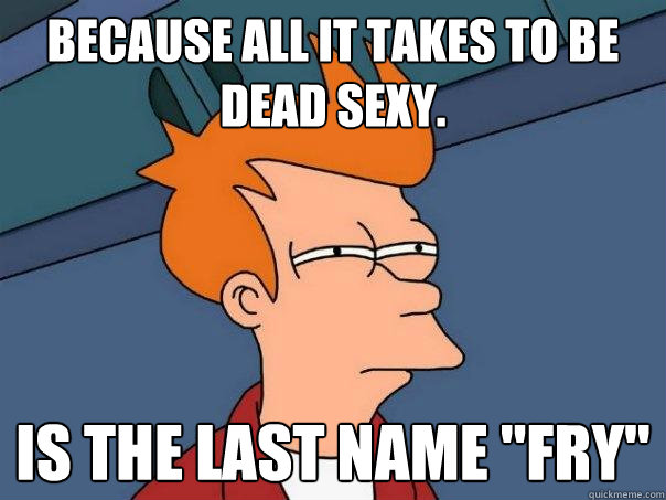 Because all it takes to be dead sexy. Is the last name 