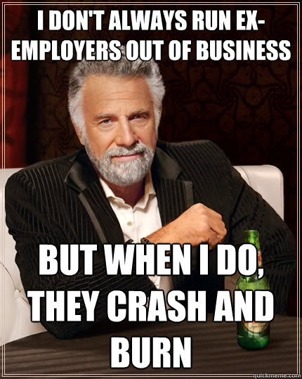 I don't always run ex-employers out of business But when I do, they crash and burn  The Most Interesting Man In The World