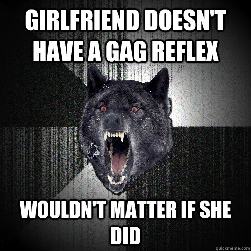 girlfriend doesn't have a gag reflex wouldn't matter if she did  Insanity Wolf